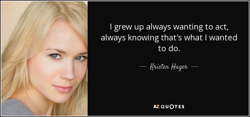 I grew up always wanting to act, always knowing that's what I wanted to do. - Kristen Hager