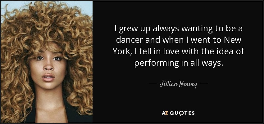 I grew up always wanting to be a dancer and when I went to New York, I fell in love with the idea of performing in all ways. - Jillian Hervey