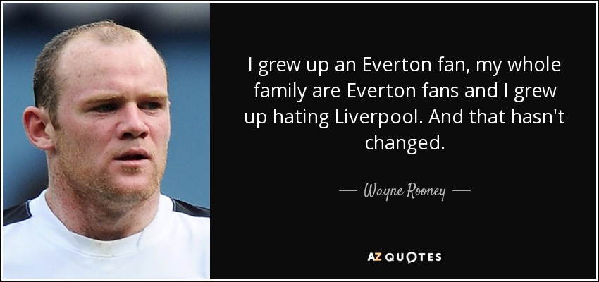 I grew up an Everton fan, my whole family are Everton fans and I grew up hating Liverpool. And that hasn't changed. - Wayne Rooney
