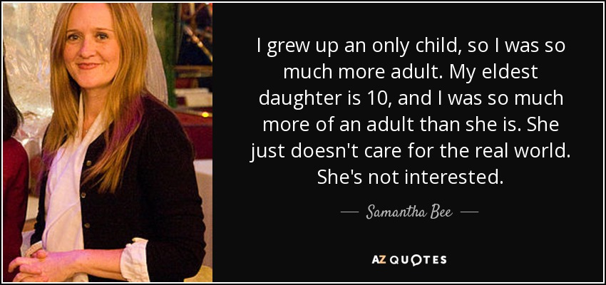 I grew up an only child, so I was so much more adult. My eldest daughter is 10, and I was so much more of an adult than she is. She just doesn't care for the real world. She's not interested. - Samantha Bee