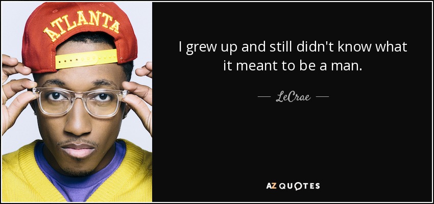 I grew up and still didn't know what it meant to be a man. - LeCrae