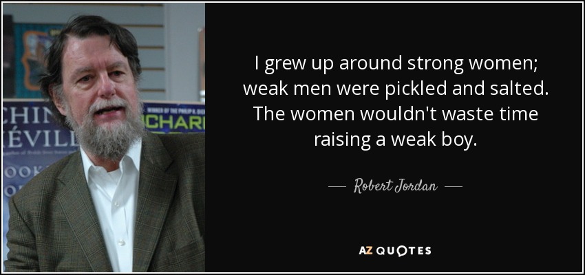 I grew up around strong women; weak men were pickled and salted. The women wouldn't waste time raising a weak boy. - Robert Jordan