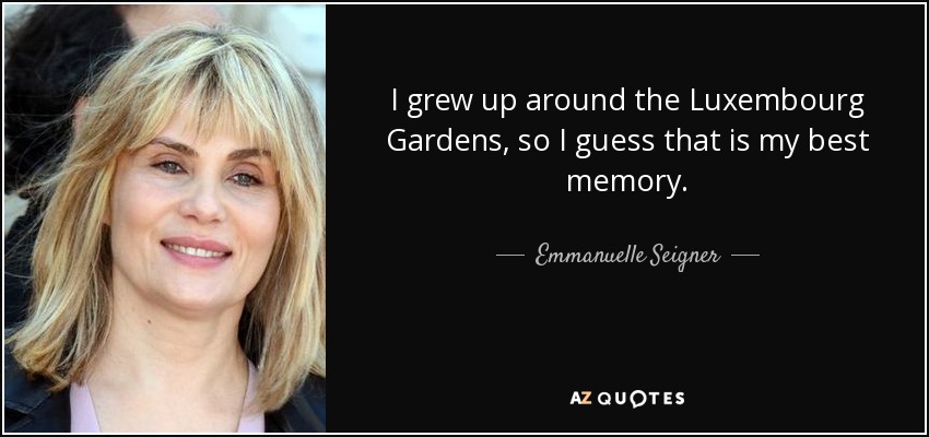 I grew up around the Luxembourg Gardens, so I guess that is my best memory. - Emmanuelle Seigner
