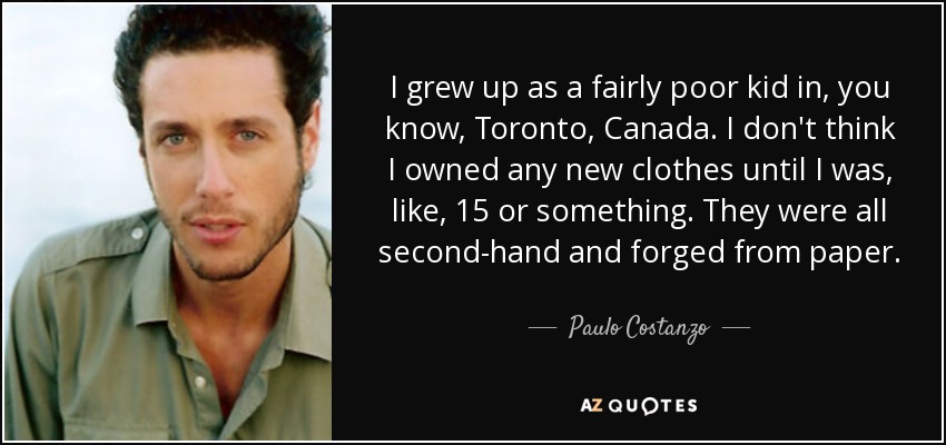I grew up as a fairly poor kid in, you know, Toronto, Canada. I don't think I owned any new clothes until I was, like, 15 or something. They were all second-hand and forged from paper. - Paulo Costanzo