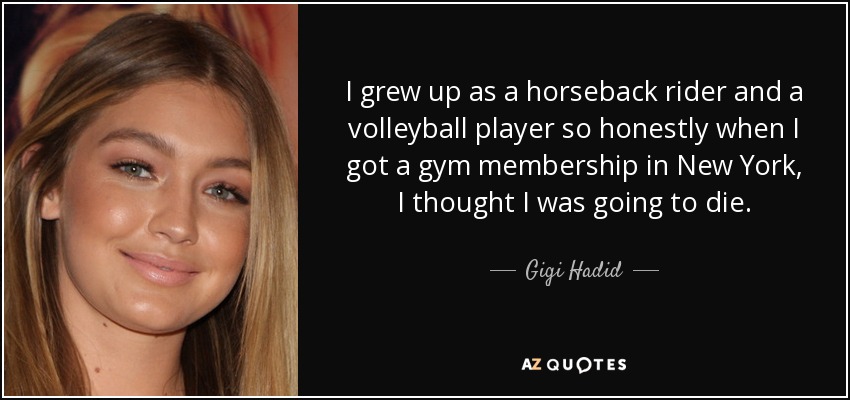 I grew up as a horseback rider and a volleyball player so honestly when I got a gym membership in New York, I thought I was going to die. - Gigi Hadid