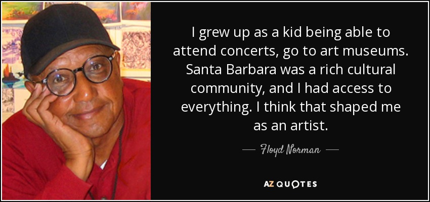 I grew up as a kid being able to attend concerts, go to art museums. Santa Barbara was a rich cultural community, and I had access to everything. I think that shaped me as an artist. - Floyd Norman