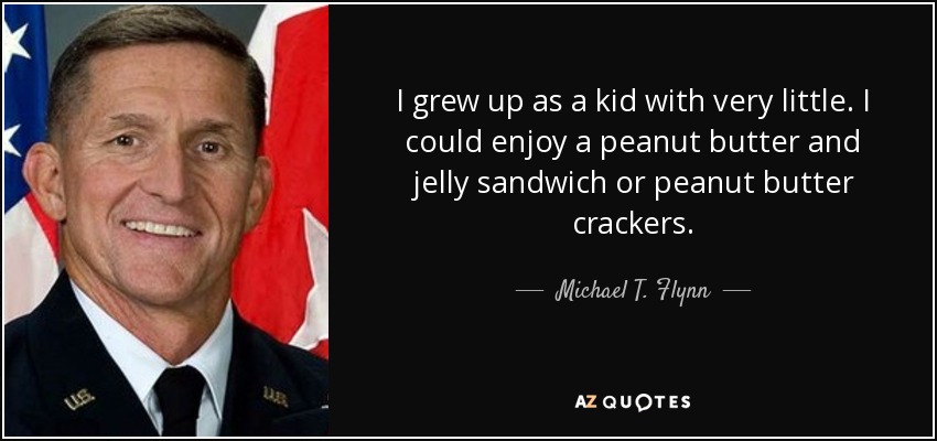 I grew up as a kid with very little. I could enjoy a peanut butter and jelly sandwich or peanut butter crackers. - Michael T. Flynn
