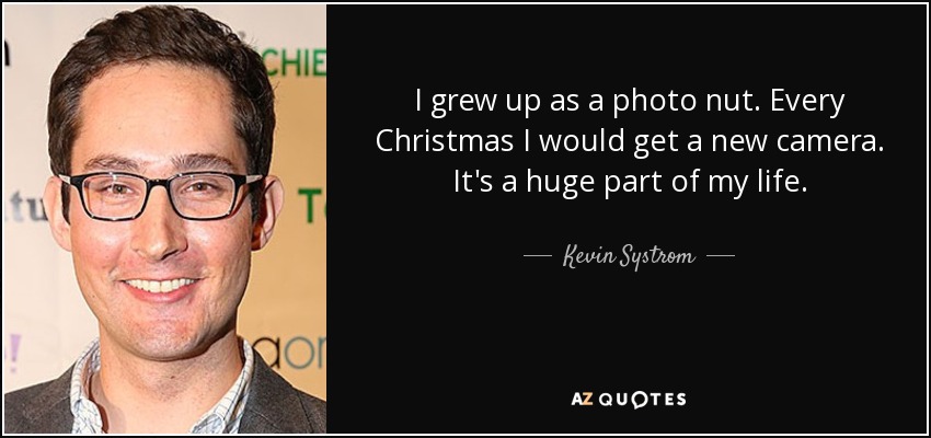 I grew up as a photo nut. Every Christmas I would get a new camera. It's a huge part of my life. - Kevin Systrom