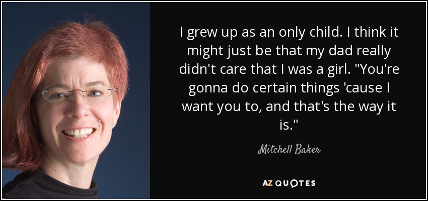 I grew up as an only child. I think it might just be that my dad really didn't care that I was a girl. 