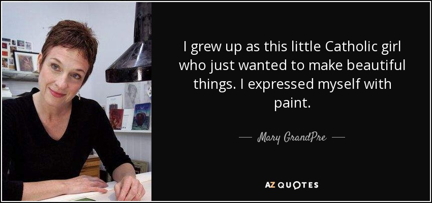 I grew up as this little Catholic girl who just wanted to make beautiful things. I expressed myself with paint. - Mary GrandPre