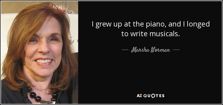 I grew up at the piano, and I longed to write musicals. - Marsha Norman