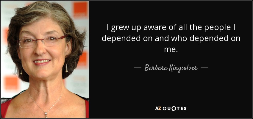 I grew up aware of all the people I depended on and who depended on me. - Barbara Kingsolver
