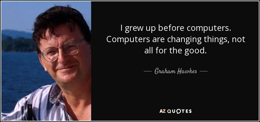 I grew up before computers. Computers are changing things, not all for the good. - Graham Hawkes