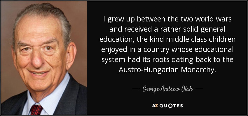 I grew up between the two world wars and received a rather solid general education, the kind middle class children enjoyed in a country whose educational system had its roots dating back to the Austro-Hungarian Monarchy. - George Andrew Olah