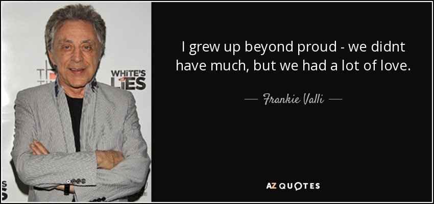 I grew up beyond proud - we didnt have much, but we had a lot of love. - Frankie Valli