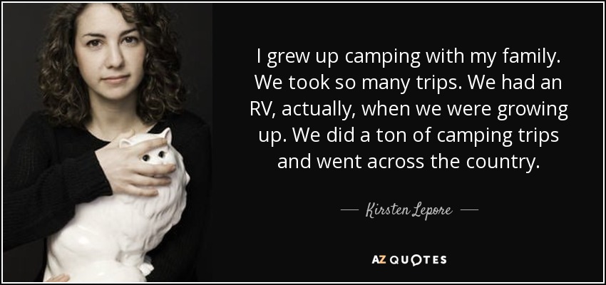 I grew up camping with my family. We took so many trips. We had an RV, actually, when we were growing up. We did a ton of camping trips and went across the country. - Kirsten Lepore