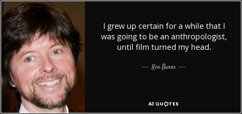 I grew up certain for a while that I was going to be an anthropologist, until film turned my head. - Ken Burns