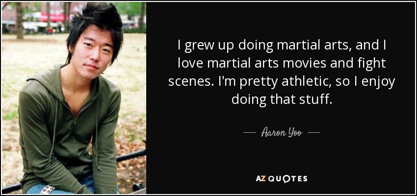 I grew up doing martial arts, and I love martial arts movies and fight scenes. I'm pretty athletic, so I enjoy doing that stuff. - Aaron Yoo