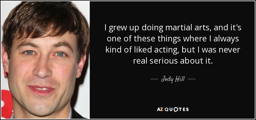 I grew up doing martial arts, and it's one of these things where I always kind of liked acting, but I was never real serious about it. - Jody Hill