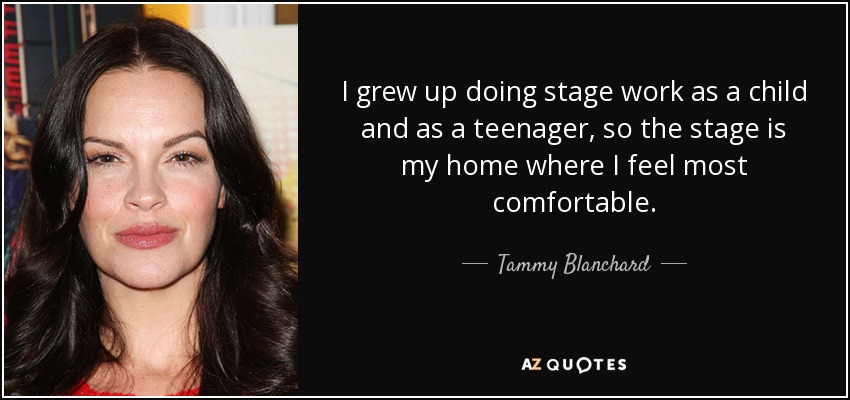 I grew up doing stage work as a child and as a teenager, so the stage is my home where I feel most comfortable. - Tammy Blanchard