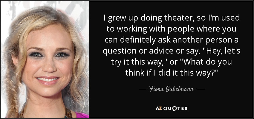 I grew up doing theater, so I'm used to working with people where you can definitely ask another person a question or advice or say, 