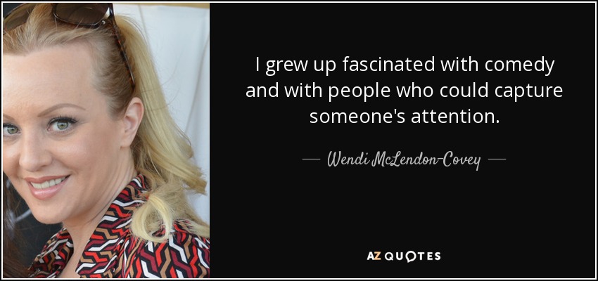 I grew up fascinated with comedy and with people who could capture someone's attention. - Wendi McLendon-Covey