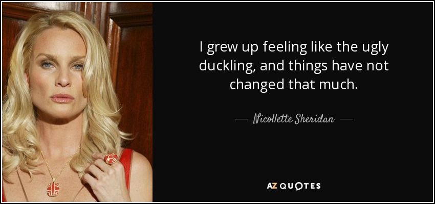 I grew up feeling like the ugly duckling, and things have not changed that much. - Nicollette Sheridan