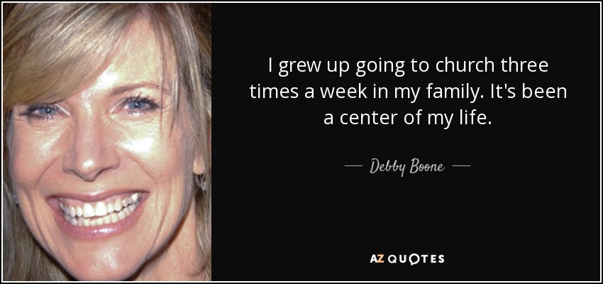I grew up going to church three times a week in my family. It's been a center of my life. - Debby Boone