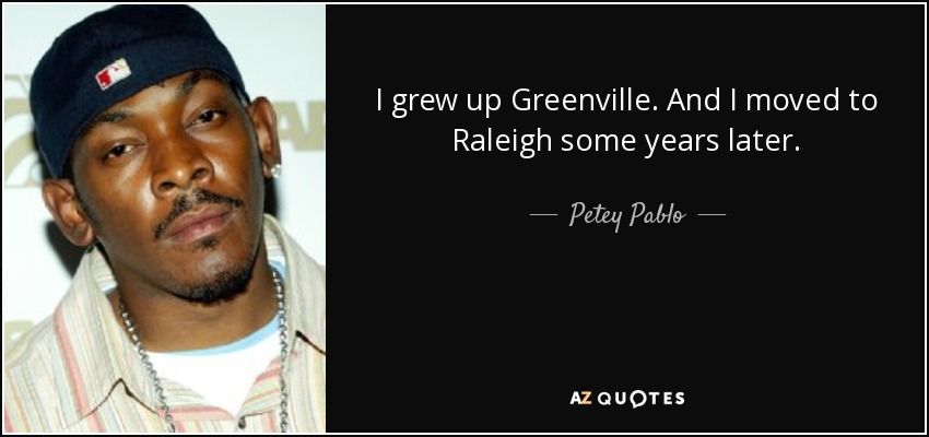 I grew up Greenville. And I moved to Raleigh some years later. - Petey Pablo