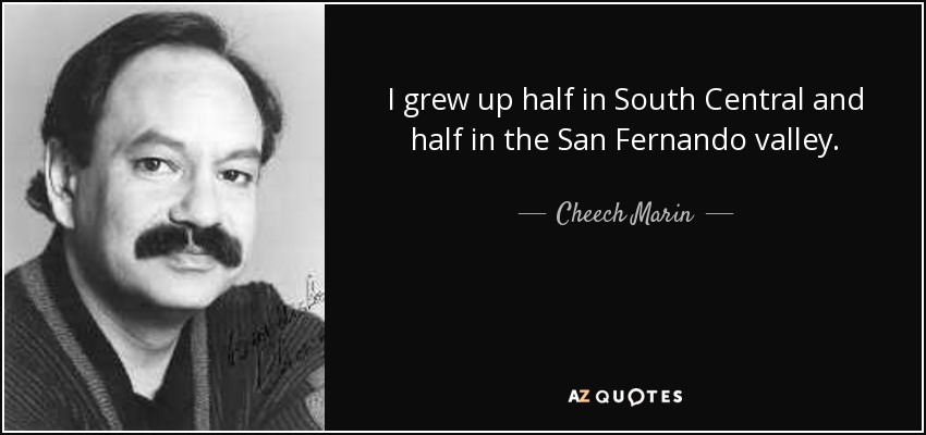I grew up half in South Central and half in the San Fernando valley. - Cheech Marin