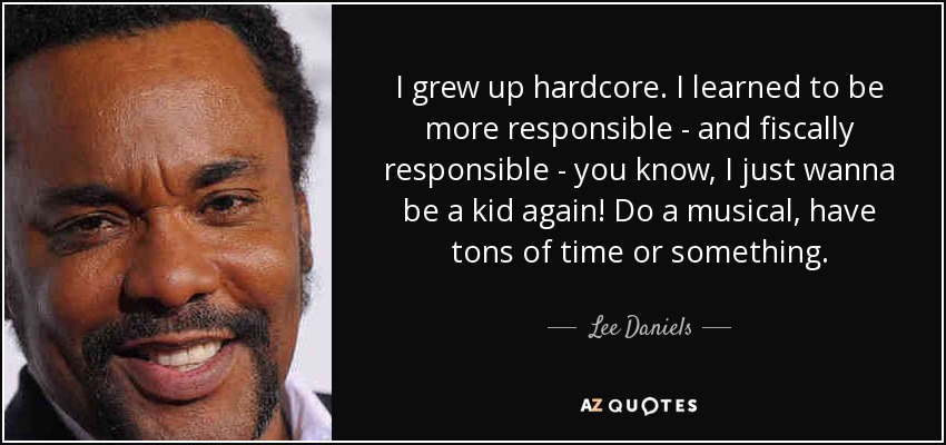 I grew up hardcore. I learned to be more responsible - and fiscally responsible - you know, I just wanna be a kid again! Do a musical, have tons of time or something. - Lee Daniels