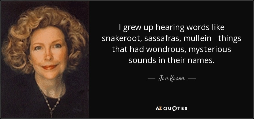 I grew up hearing words like snakeroot, sassafras, mullein - things that had wondrous, mysterious sounds in their names. - Jan Karon