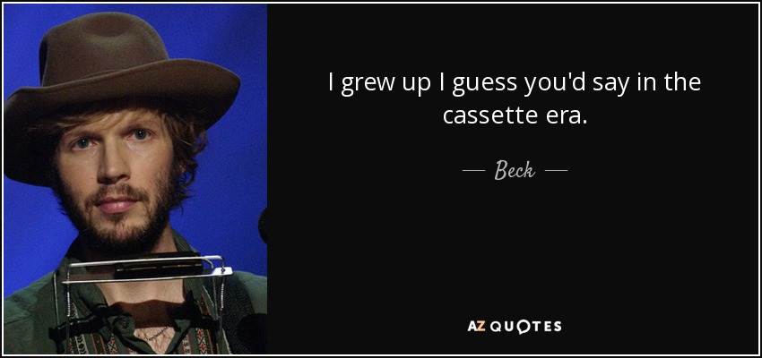 I grew up I guess you'd say in the cassette era. - Beck