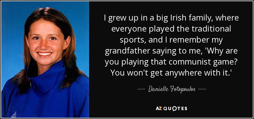 I grew up in a big Irish family, where everyone played the traditional sports, and I remember my grandfather saying to me, 'Why are you playing that communist game? You won't get anywhere with it.' - Danielle Fotopoulos