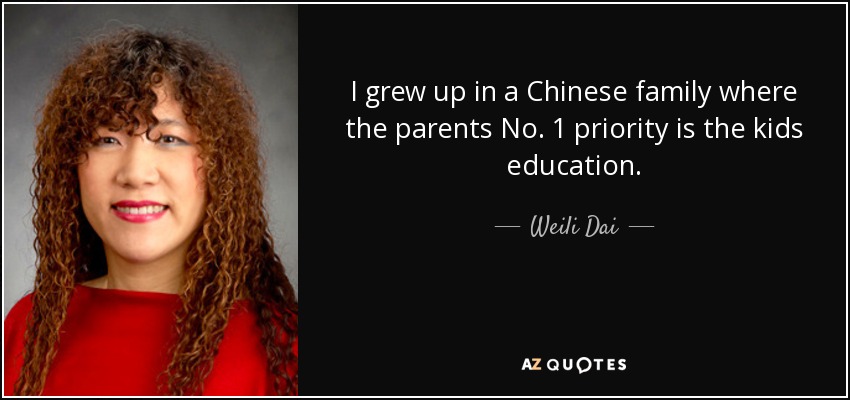 I grew up in a Chinese family where the parents No. 1 priority is the kids education. - Weili Dai