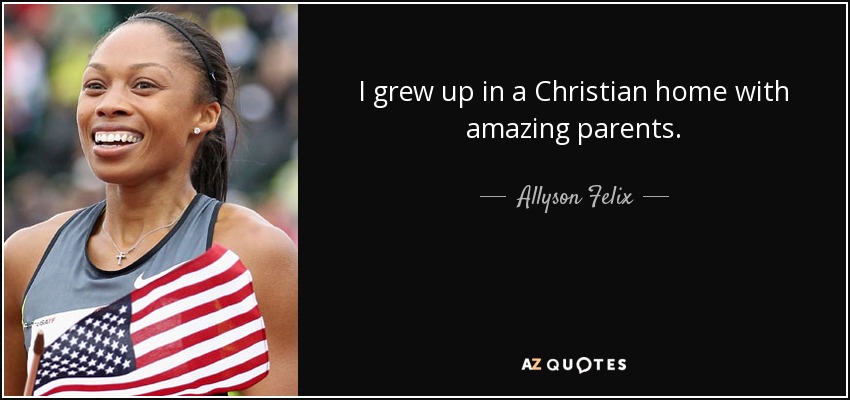 I grew up in a Christian home with amazing parents. - Allyson Felix