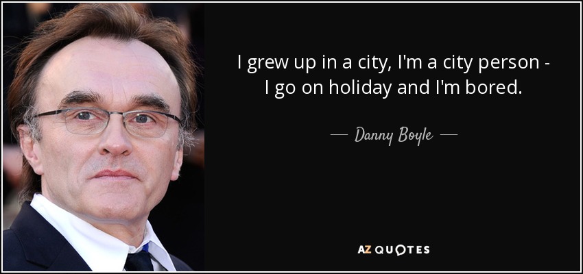 I grew up in a city, I'm a city person - I go on holiday and I'm bored. - Danny Boyle