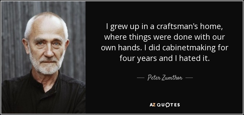 I grew up in a craftsman's home, where things were done with our own hands. I did cabinetmaking for four years and I hated it. - Peter Zumthor
