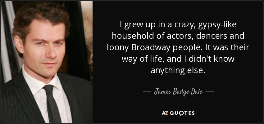 I grew up in a crazy, gypsy-like household of actors, dancers and loony Broadway people. It was their way of life, and I didn't know anything else. - James Badge Dale