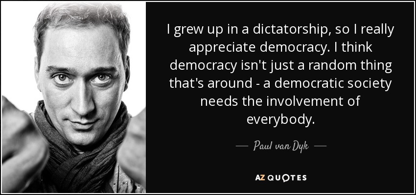I grew up in a dictatorship, so I really appreciate democracy. I think democracy isn't just a random thing that's around - a democratic society needs the involvement of everybody. - Paul van Dyk