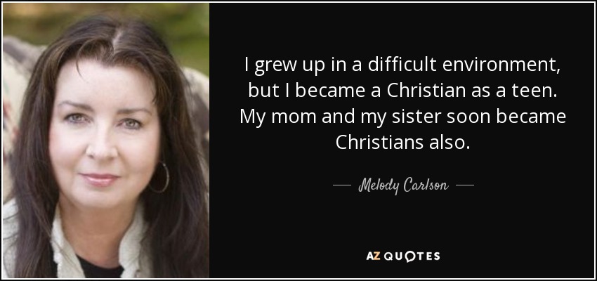 I grew up in a difficult environment, but I became a Christian as a teen. My mom and my sister soon became Christians also. - Melody Carlson