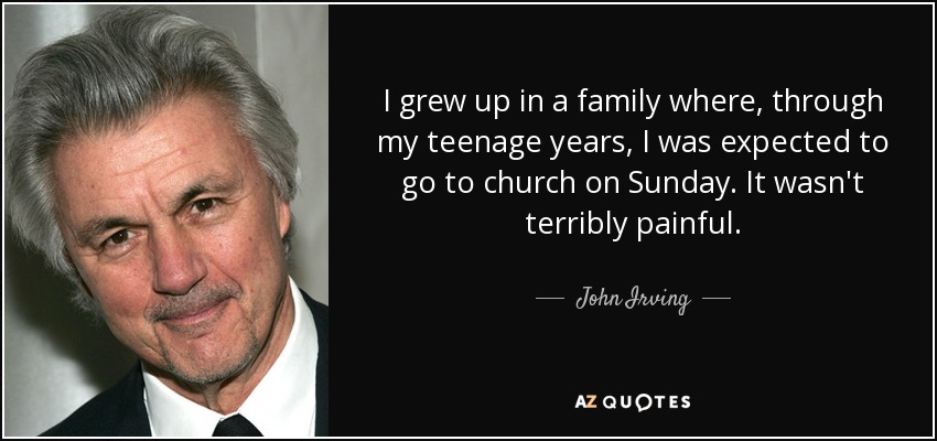 I grew up in a family where, through my teenage years, I was expected to go to church on Sunday. It wasn't terribly painful. - John Irving