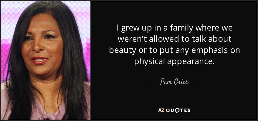 I grew up in a family where we weren't allowed to talk about beauty or to put any emphasis on physical appearance. - Pam Grier