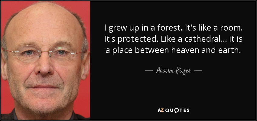 I grew up in a forest. It's like a room. It's protected. Like a cathedral... it is a place between heaven and earth. - Anselm Kiefer