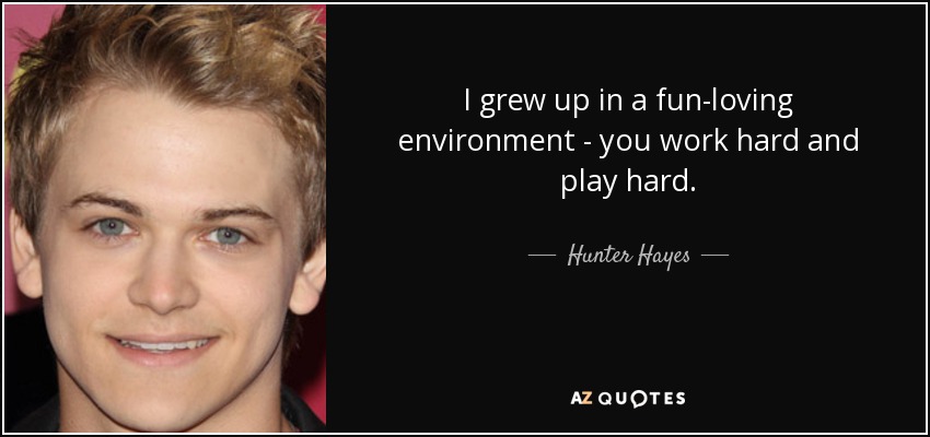 I grew up in a fun-loving environment - you work hard and play hard. - Hunter Hayes