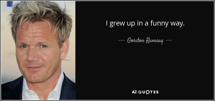 I grew up in a funny way. - Gordon Ramsay