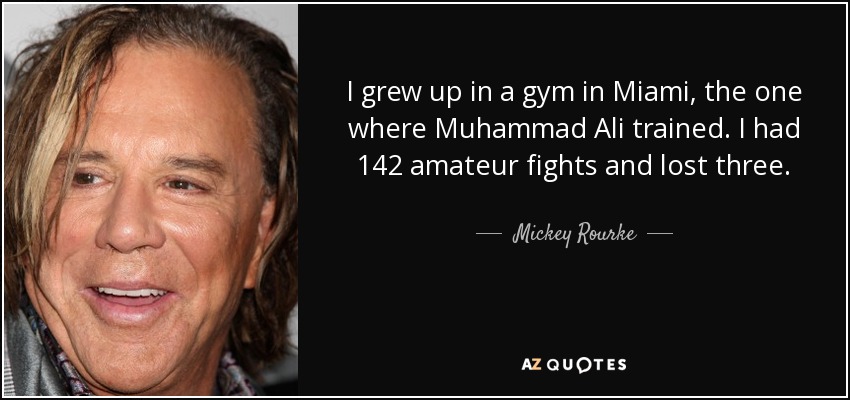 I grew up in a gym in Miami, the one where Muhammad Ali trained. I had 142 amateur fights and lost three. - Mickey Rourke