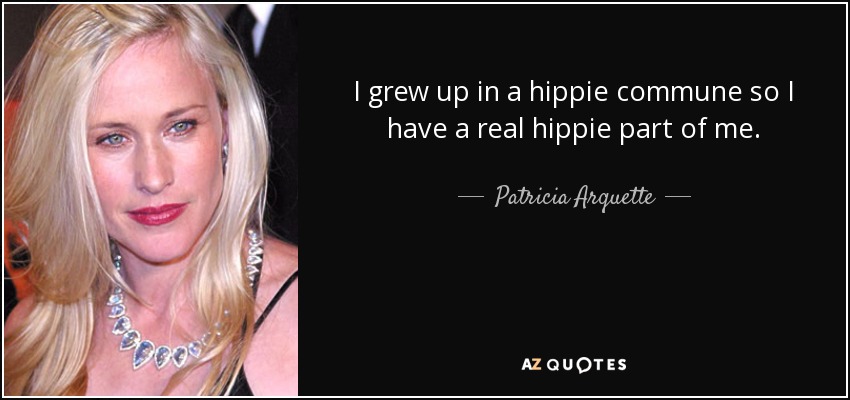 I grew up in a hippie commune so I have a real hippie part of me. - Patricia Arquette