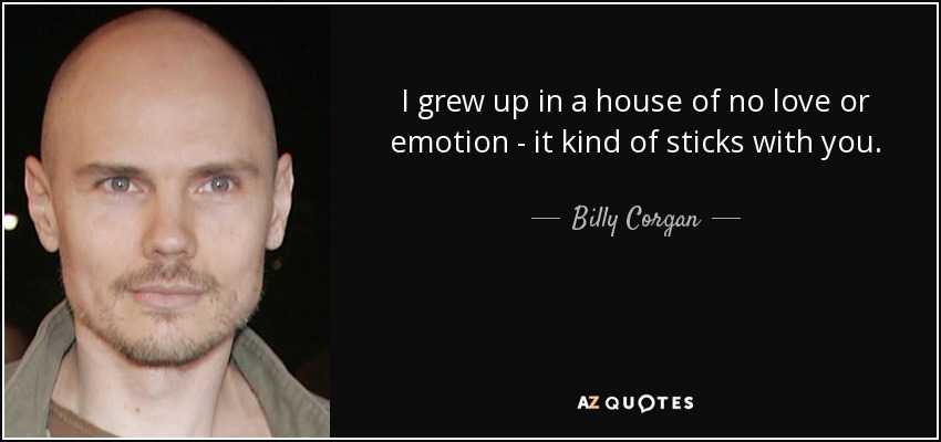 I grew up in a house of no love or emotion - it kind of sticks with you. - Billy Corgan