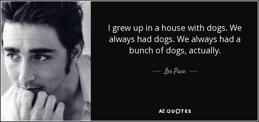 I grew up in a house with dogs. We always had dogs. We always had a bunch of dogs, actually. - Lee Pace